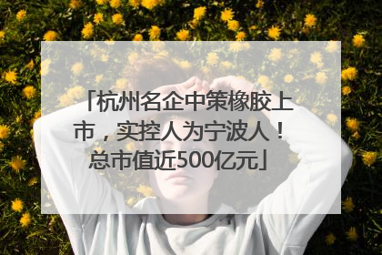 杭州名企中策橡胶上市，实控人为宁波人！总市值近500亿元