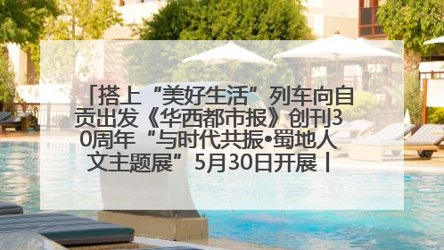 搭上“美好生活”列车向自贡出发《华西都市报》创刊30周年“与时代共振•蜀地人文主题展”5月30日开展丨美好生活有“盐”味