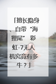 擅长隐身、自带“海狸尾” 彩虹-7无人机究竟有多牛？
