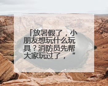放暑假了，小朋友想玩什么玩具？消防员先帮大家玩过了，“有些玩具很危险”