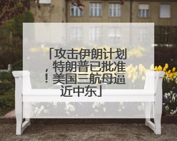 攻击伊朗计划，特朗普已批准！美国三航母逼近中东
