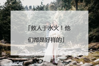 救人于水火！他们都是好样的