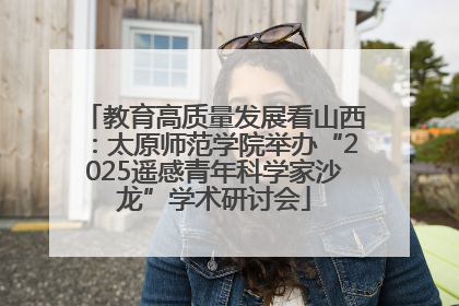 教育高质量发展看山西：太原师范学院举办“2025遥感青年科学家沙龙”学术研讨会