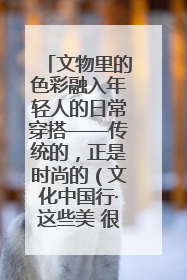 文物里的色彩融入年轻人的日常穿搭——传统的，正是时尚的（文化中国行·这些美 很中国）