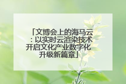文博会上的海马云：以实时云渲染技术开启文化产业数字化升级新篇章