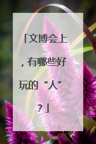 文博会上，有哪些好玩的“人”？