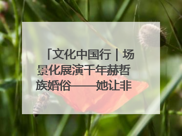 文化中国行｜场景化展演千年赫哲族婚俗——她让非遗变新潮