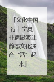 文化中国行｜宁夏 非遗展演让静态文化遗产“活”起来