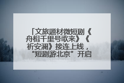 文旅题材微短剧《舟楫千里号歌来》《祈安澜》接连上线，“短剧游北京”开启大运河文化之旅