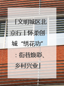 文明城区北京行丨怀柔创城“绣花功”：街巷焕彩、乡村兴业