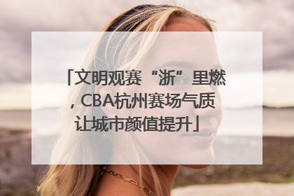 文明观赛“浙”里燃,CBA杭州赛场气质让城市颜值提升