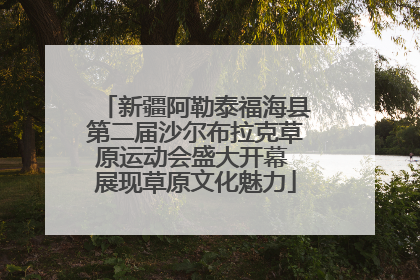 新疆阿勒泰福海县第二届沙尔布拉克草原运动会盛大开幕 展现草原文化魅力
