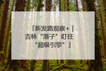 新发路观察+｜吉林“落子”盯住“超级引擎”