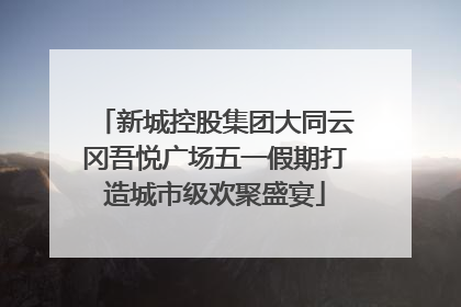 新城控股集团大同云冈吾悦广场五一假期打造城市级欢聚盛宴