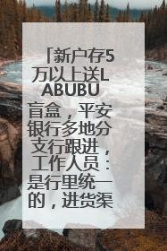 新户存5万以上送LABUBU盲盒，平安银行多地分支行跟进，工作人员：是行里统一的，进货渠道不清楚