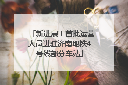 新进展！首批运营人员进驻济南地铁4号线部分车站