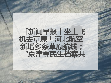 新闻早报丨坐上飞机去草原！河北航空新增多条草原航线；“京津冀民生档案共享利用平台”上线试运行>>