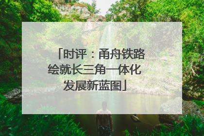时评：甬舟铁路绘就长三角一体化发展新蓝图