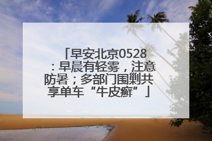 早安北京0528：早晨有轻雾，注意防暑；多部门围剿共享单车“牛皮癣”