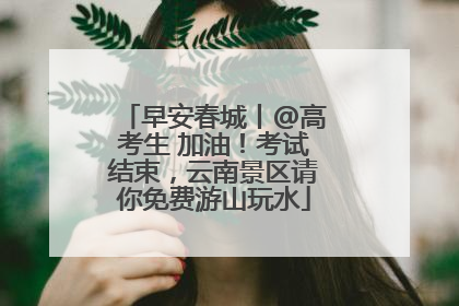 早安春城丨@高考生 加油！考试结束，云南景区请你免费游山玩水