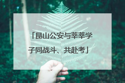 昆山公安与莘莘学子同战斗、共赴考