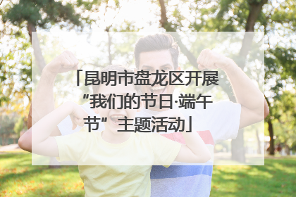 昆明市盘龙区开展“我们的节日·端午节”主题活动