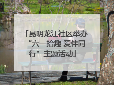 昆明龙江社区举办“六一拾趣 爱伴同行”主题活动