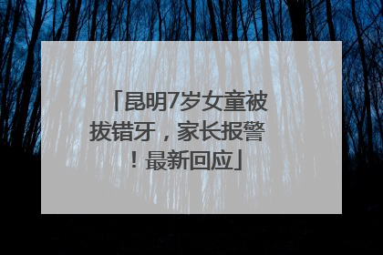 昆明7岁女童被拔错牙，家长报警！最新回应
