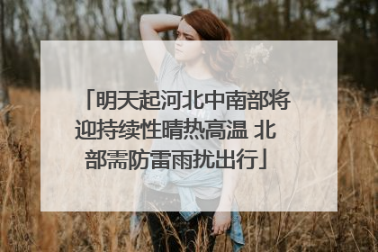 明天起河北中南部将迎持续性晴热高温 北部需防雷雨扰出行