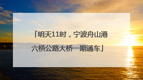 明天11时，宁波舟山港六横公路大桥一期通车