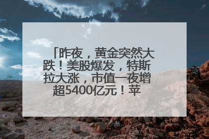 昨夜，黄金突然大跌！美股爆发，特斯拉大涨，市值一夜增超5400亿元！苹果传来大消息