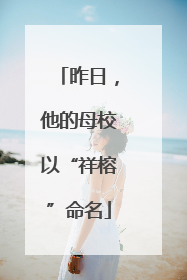 昨日，他的母校以“祥榕”命名