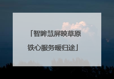 智眸慧屏映草原 铁心服务暖归途