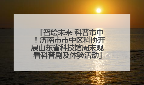 智绘未来 科普市中！济南市市中区科协开展山东省科技馆周末观看科普剧及体验活动
