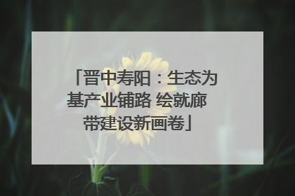 晋中寿阳：生态为基产业铺路 绘就廊带建设新画卷