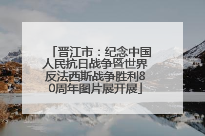 晋江市：纪念中国人民抗日战争暨世界反法西斯战争胜利80周年图片展开展