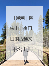 晚潮｜陶朱山：家门口的古越文化名山