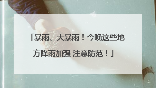 暴雨、大暴雨！今晚这些地方降雨加强 注意防范！