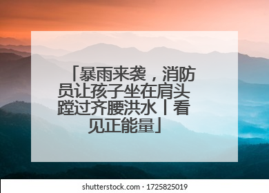 暴雨来袭，消防员让孩子坐在肩头蹚过齐腰洪水丨看见正能量