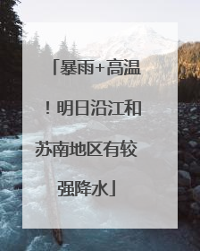 暴雨+高温！明日沿江和苏南地区有较强降水