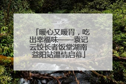 暖心又暖胃，吃出幸福味——袁记云饺长者饭堂湖南益阳站温情启幕