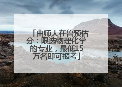 曲师大在鲁预估分：限选物理化学的专业，最低15万名即可报考