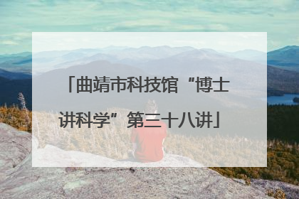 曲靖市科技馆“博士讲科学”第三十八讲
