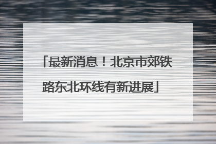 最新消息！北京市郊铁路东北环线有新进展