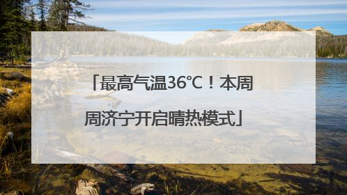 最高气温36℃！本周周济宁开启晴热模式