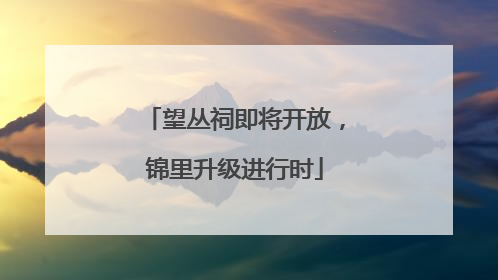 望丛祠即将开放，锦里升级进行时