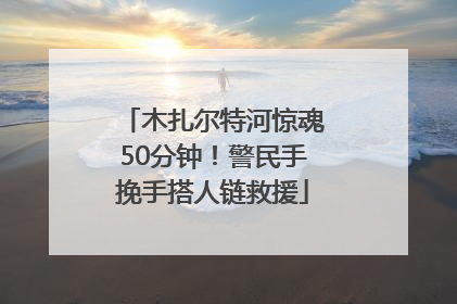 木扎尔特河惊魂50分钟！警民手挽手搭人链救援