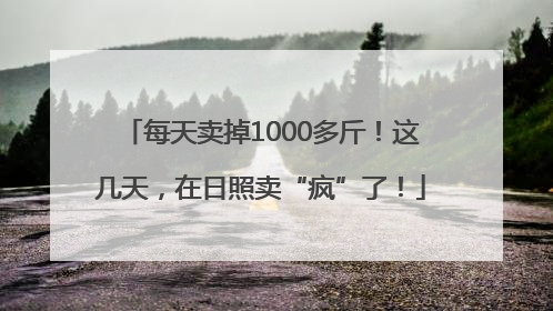 每天卖掉1000多斤！这几天，在日照卖“疯”了！