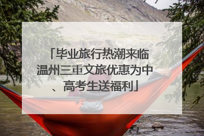 毕业旅行热潮来临 温州三重文旅优惠为中、高考生送福利