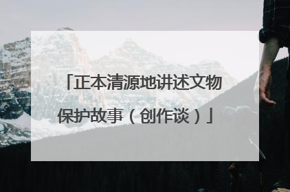正本清源地讲述文物保护故事（创作谈）